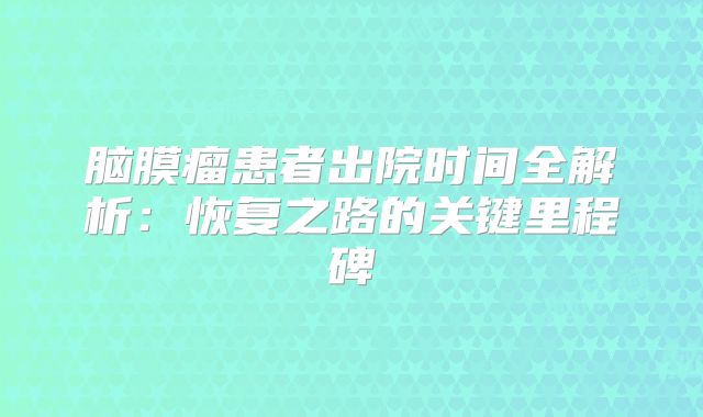 脑膜瘤患者出院时间全解析：恢复之路的关键里程碑