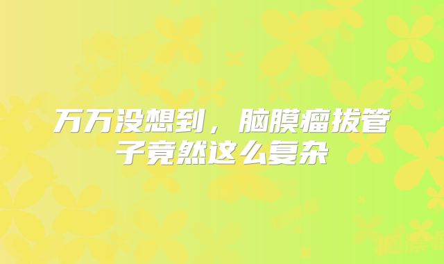 万万没想到，脑膜瘤拔管子竟然这么复杂