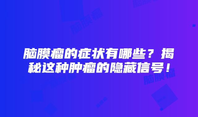脑膜瘤的症状有哪些？揭秘这种肿瘤的隐藏信号！