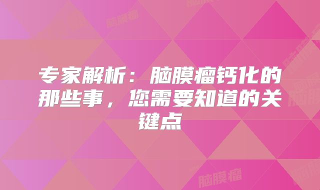 专家解析：脑膜瘤钙化的那些事，您需要知道的关键点