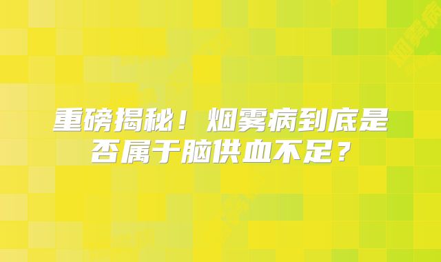 重磅揭秘！烟雾病到底是否属于脑供血不足？