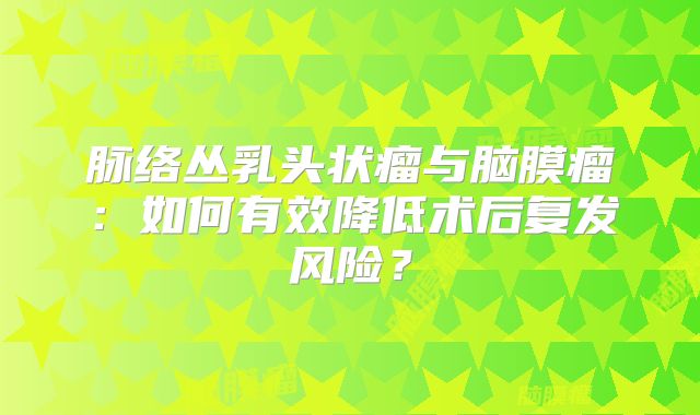 脉络丛乳头状瘤与脑膜瘤：如何有效降低术后复发风险？