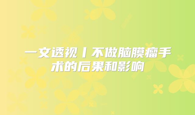 一文透视丨不做脑膜瘤手术的后果和影响