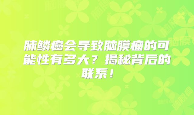 肺鳞癌会导致脑膜瘤的可能性有多大？揭秘背后的联系！