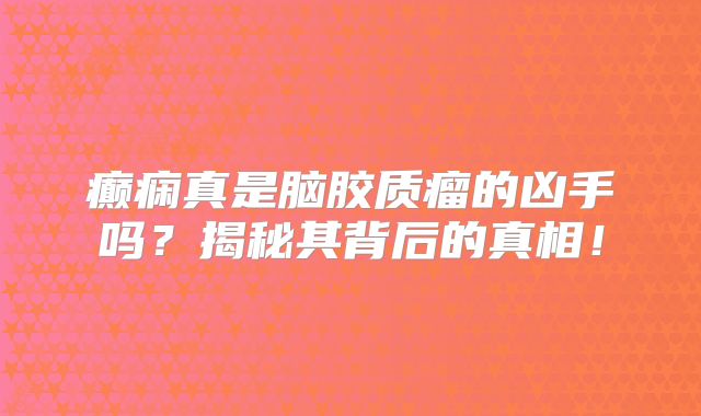 癫痫真是脑胶质瘤的凶手吗？揭秘其背后的真相！