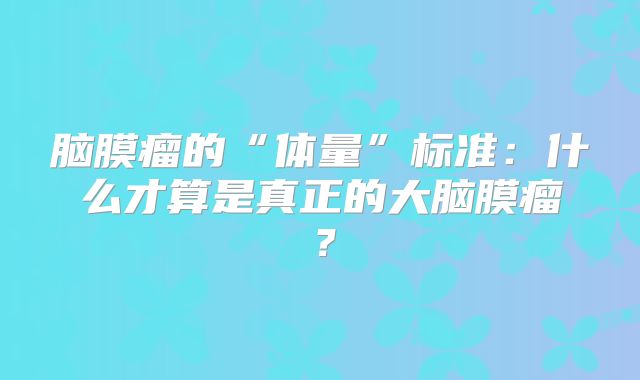 脑膜瘤的“体量”标准：什么才算是真正的大脑膜瘤？