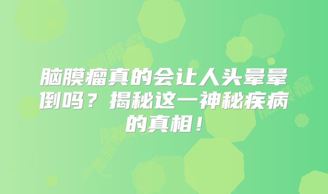 脑膜瘤真的会让人头晕晕倒吗？揭秘这一神秘疾病的真相！