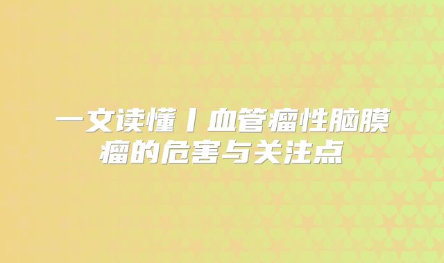 一文读懂丨血管瘤性脑膜瘤的危害与关注点