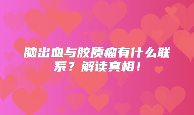 脑出血与胶质瘤有什么联系？解读真相！