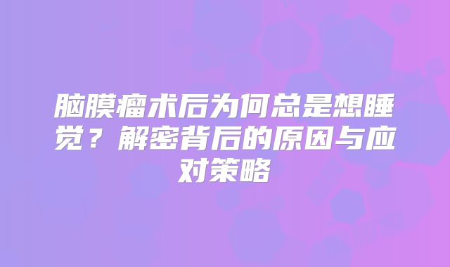 脑膜瘤术后为何总是想睡觉？解密背后的原因与应对策略