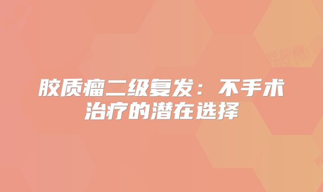 胶质瘤二级复发：不手术治疗的潜在选择