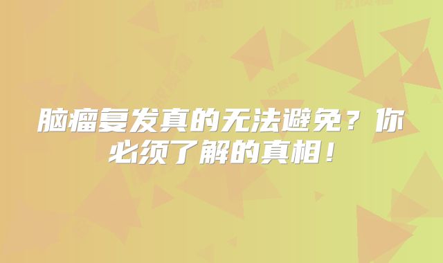 脑瘤复发真的无法避免？你必须了解的真相！
