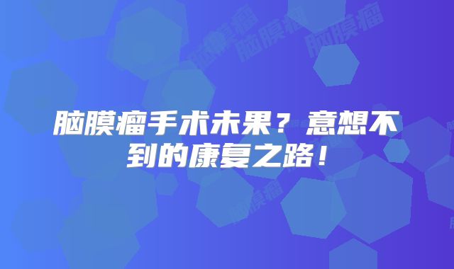 脑膜瘤手术未果？意想不到的康复之路！
