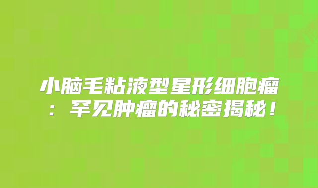 小脑毛粘液型星形细胞瘤：罕见肿瘤的秘密揭秘！