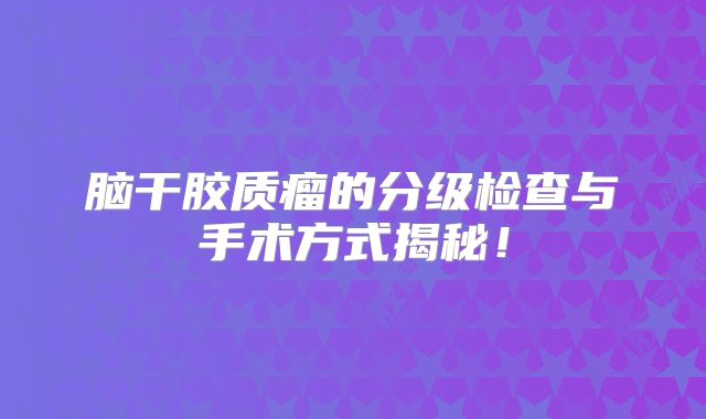 脑干胶质瘤的分级检查与手术方式揭秘！