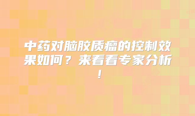 中药对脑胶质瘤的控制效果如何？来看看专家分析！