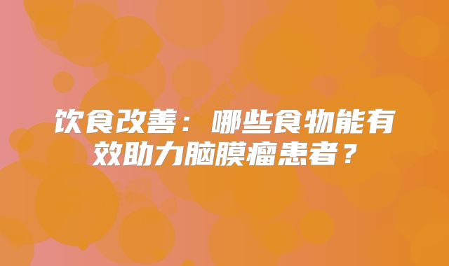 饮食改善：哪些食物能有效助力脑膜瘤患者？