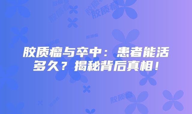 胶质瘤与卒中：患者能活多久？揭秘背后真相！