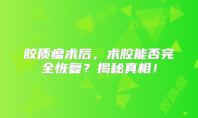 胶质瘤术后，术腔能否完全恢复？揭秘真相！