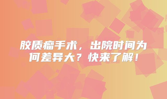 胶质瘤手术，出院时间为何差异大？快来了解！