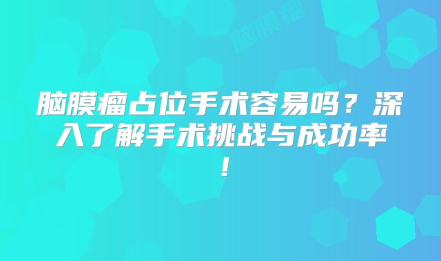 脑膜瘤占位手术容易吗？深入了解手术挑战与成功率！
