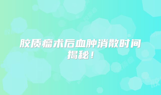 胶质瘤术后血肿消散时间揭秘！