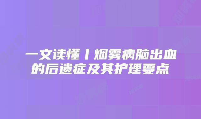 一文读懂丨烟雾病脑出血的后遗症及其护理要点