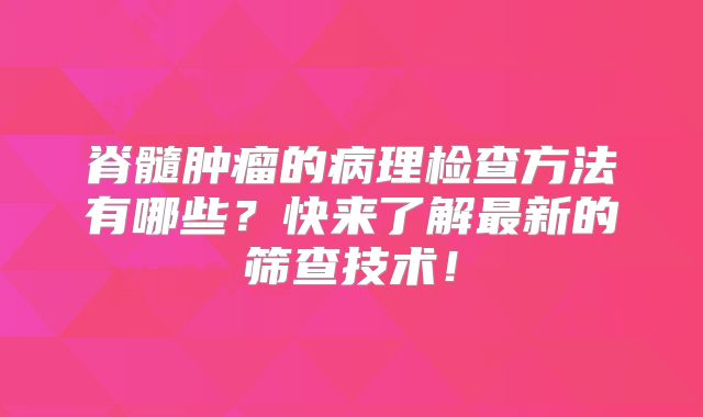 脊髓肿瘤的病理检查方法有哪些？快来了解最新的筛查技术！