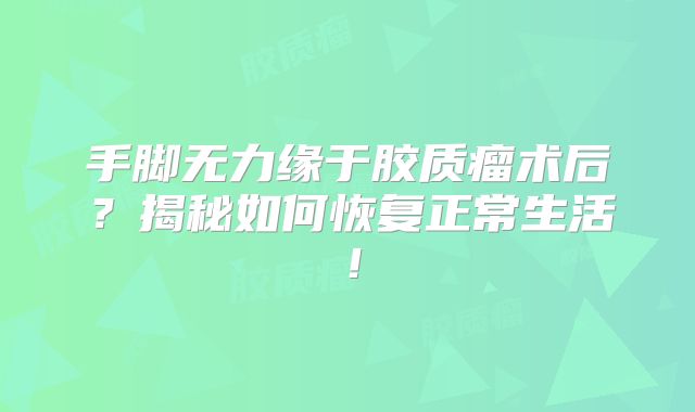 手脚无力缘于胶质瘤术后？揭秘如何恢复正常生活！