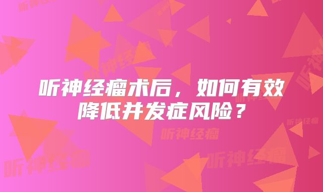 听神经瘤术后，如何有效降低并发症风险？