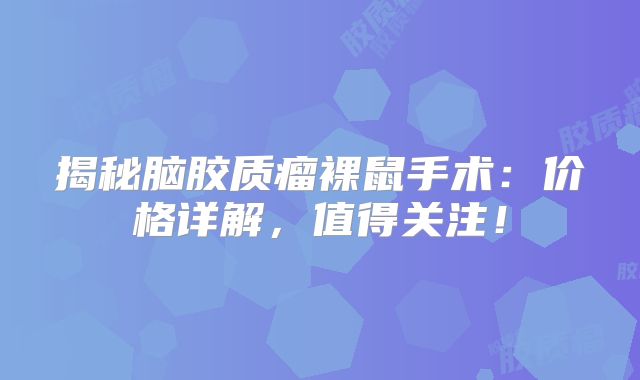 揭秘脑胶质瘤裸鼠手术：价格详解，值得关注！