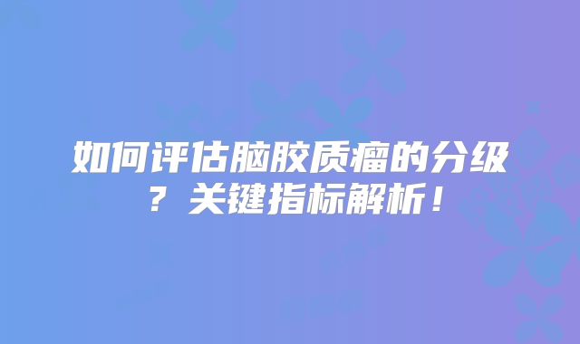 如何评估脑胶质瘤的分级？关键指标解析！