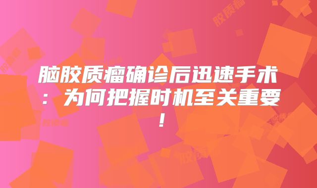 脑胶质瘤确诊后迅速手术：为何把握时机至关重要！