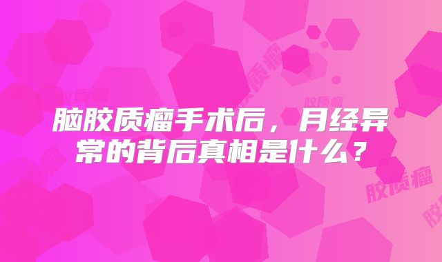 脑胶质瘤手术后，月经异常的背后真相是什么？