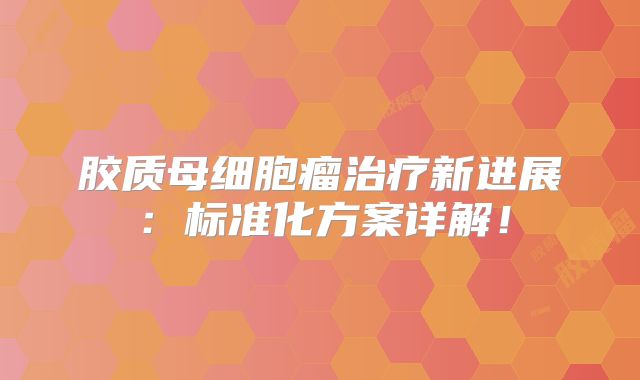 胶质母细胞瘤治疗新进展：标准化方案详解！