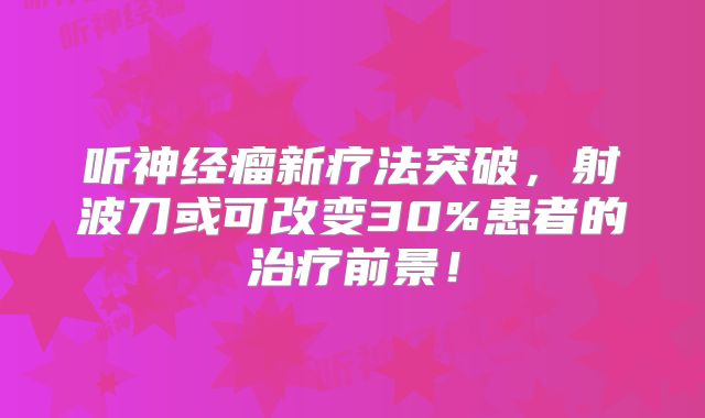 听神经瘤新疗法突破，射波刀或可改变30%患者的治疗前景！