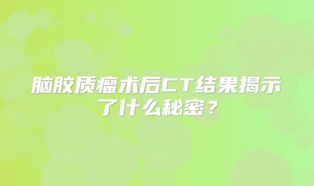 脑胶质瘤术后CT结果揭示了什么秘密？