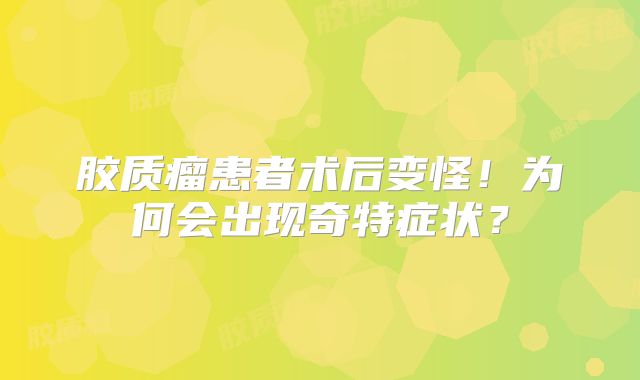 胶质瘤患者术后变怪！为何会出现奇特症状？