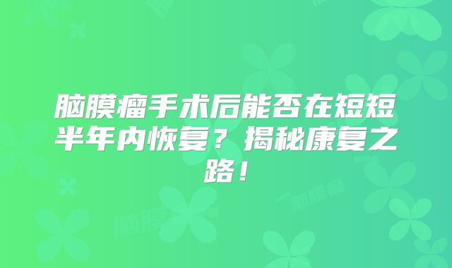 脑膜瘤手术后能否在短短半年内恢复？揭秘康复之路！