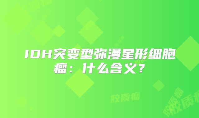 IDH突变型弥漫星形细胞瘤：什么含义？