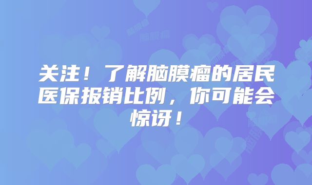 关注！了解脑膜瘤的居民医保报销比例，你可能会惊讶！