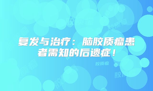 复发与治疗：脑胶质瘤患者需知的后遗症！