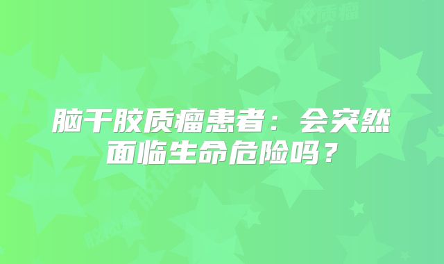 脑干胶质瘤患者：会突然面临生命危险吗？