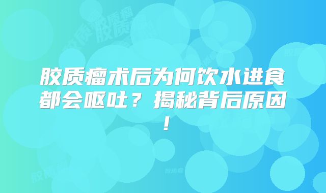 胶质瘤术后为何饮水进食都会呕吐？揭秘背后原因！