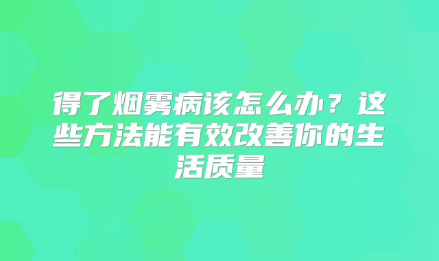得了烟雾病该怎么办？这些方法能有效改善你的生活质量