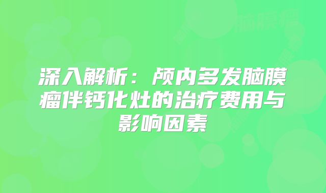 深入解析：颅内多发脑膜瘤伴钙化灶的治疗费用与影响因素