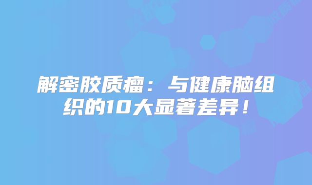 解密胶质瘤：与健康脑组织的10大显著差异！