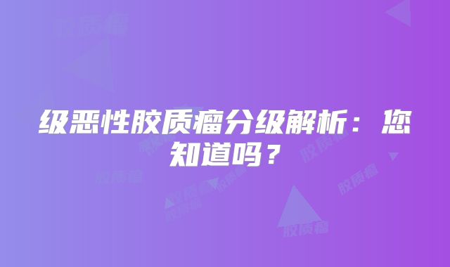 级恶性胶质瘤分级解析：您知道吗？
