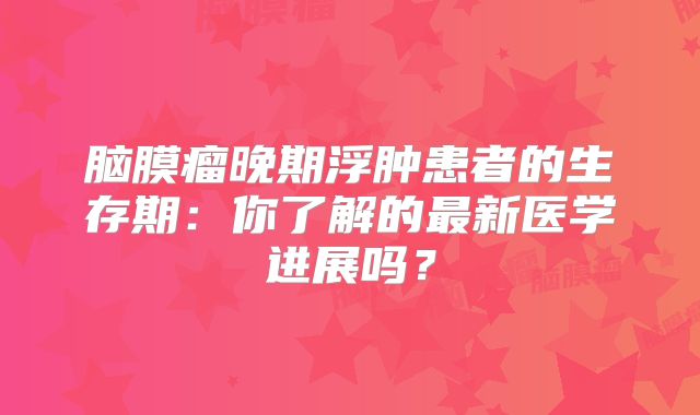 脑膜瘤晚期浮肿患者的生存期：你了解的最新医学进展吗？