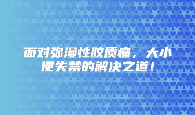 面对弥漫性胶质瘤，大小便失禁的解决之道！